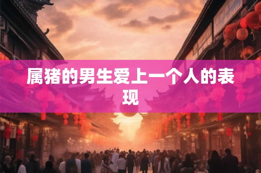 属猪的男生爱上一个人的表现
