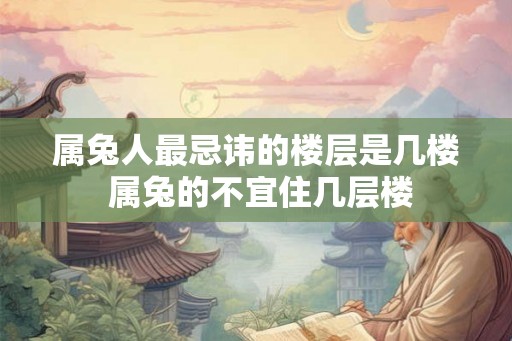 属兔人最忌讳的楼层是几楼 属兔的不宜住几层楼