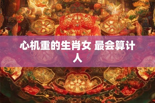 心机重的生肖女 最会算计人 心机重的生肖女 最会算计人