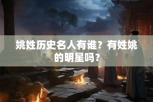 姚姓历史名人有谁？有姓姚的明星吗？