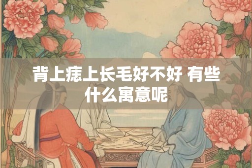 背上痣上长毛好不好 有些什么寓意呢