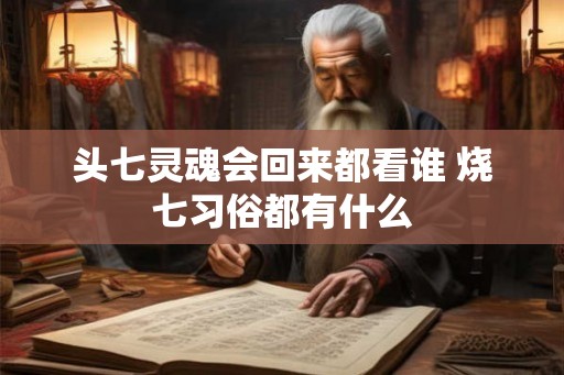 头七灵魂会回来都看谁 烧七习俗都有什么