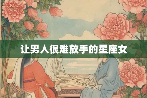 让男人很难放手的星座女