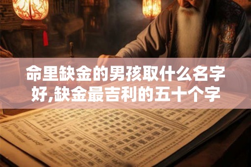 命里缺金的男孩取什么名字好,缺金最吉利的五十个字