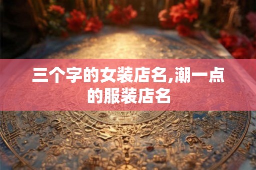 三个字的女装店名,潮一点的服装店名
