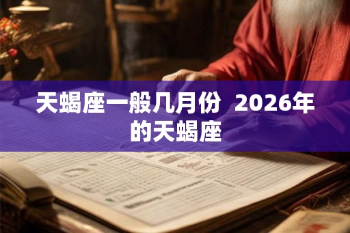 天蝎座一般几月份 2026年的天蝎座 天蝎座一般几月份 2026年的天蝎座