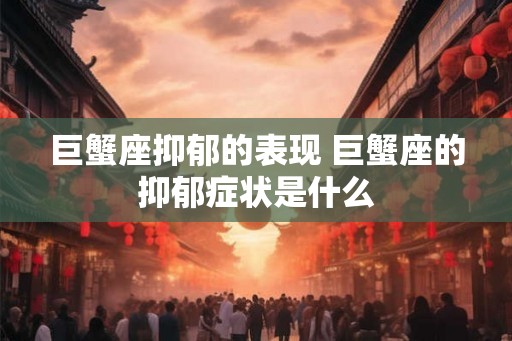 巨蟹座抑郁的表现 巨蟹座的抑郁症状是什么 巨蟹座抑郁的表现 巨蟹座的抑郁症状是什么