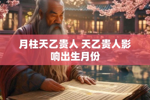月柱天乙贵人 天乙贵人影响出生月份