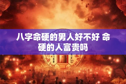 八字命硬的男人好不好 命硬的人富贵吗