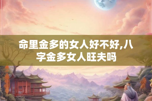 命里金多的女人好不好,八字金多女人旺夫吗 命里金多的女人好不好,八字金多女人旺夫吗