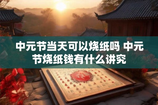中元节当天可以烧纸吗 中元节烧纸钱有什么讲究