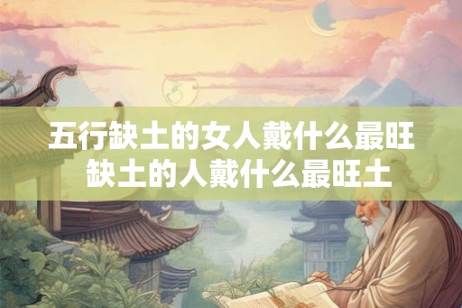 五行缺土的女人戴什么最旺  缺土的人戴什么最旺土