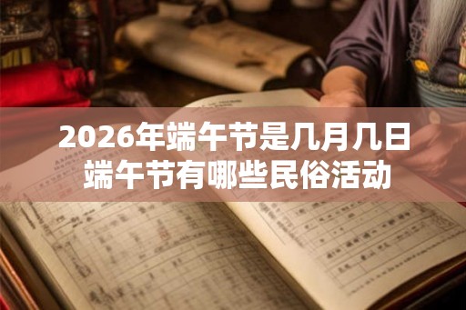 2026年端午节是几月几日 端午节有哪些民俗活动