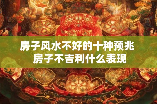 房子风水不好的十种预兆 房子不吉利什么表现 房子风水不好的十种预兆 房子不吉利什么表现