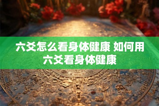 六爻怎么看身体健康 如何用六爻看身体健康