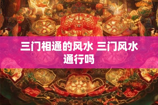 三门相通的风水 三门风水通行吗