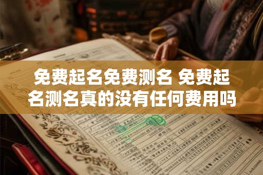 免费起名免费测名 免费起名测名真的没有任何费用吗 免费起名免费测名 免费起名测名真的没有任何费用吗