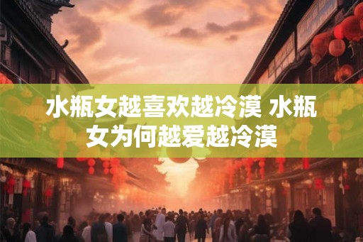 水瓶女越喜欢越冷漠 水瓶女为何越爱越冷漠