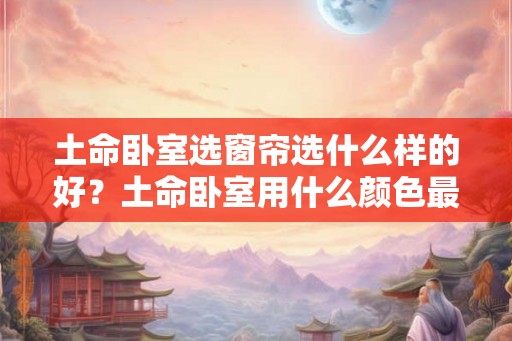 土命卧室选窗帘选什么样的好？土命卧室用什么颜色最好？