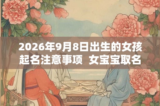 2026年9月8日出生的女孩起名注意事项  女宝宝取名大全
