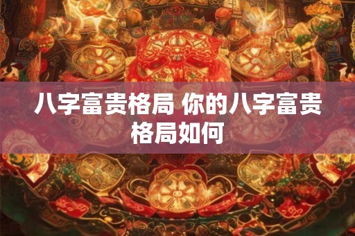 八字富贵格局 你的八字富贵格局如何