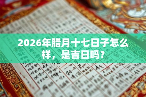2026年腊月十七日子怎么样，是吉日吗？
