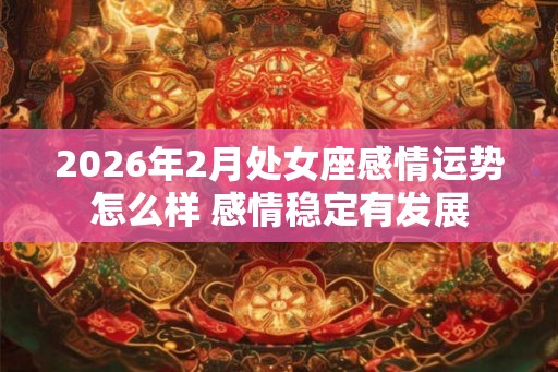 2026年2月处女座感情运势怎么样 感情稳定有发展 2026年2月处女座感情运势怎么样 感情稳定有发展