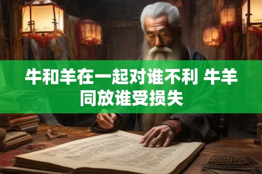 牛和羊在一起对谁不利 牛羊同放谁受损失 牛和羊在一起对谁不利 牛羊同放谁受损失