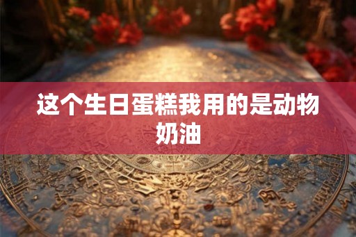 这个生日蛋糕我用的是动物奶油