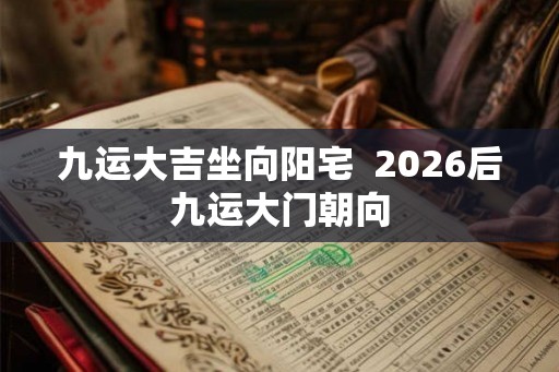 九运大吉坐向阳宅 2026后九运大门朝向 九运大吉坐向阳宅 2026后九运大门朝向