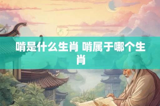 啃是什么生肖 啃属于哪个生肖 啃是什么生肖 啃属于哪个生肖