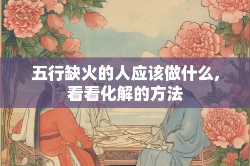 五行缺火的人应该做什么,看看化解的方法