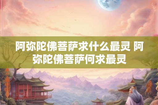 阿弥陀佛菩萨求什么最灵 阿弥陀佛菩萨何求最灵 阿弥陀佛菩萨求什么最灵 阿弥陀佛菩萨何求最灵