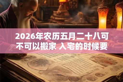 2026年农历五月二十八可不可以搬家 入宅的时候要开灶吗