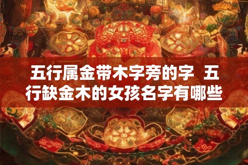 五行属金带木字旁的字  五行缺金木的女孩名字有哪些