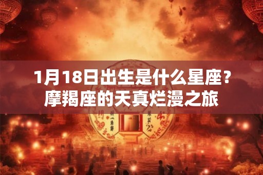 1月18日出生是什么星座?摩羯座的天真烂漫之旅 1月18日出生是什么星座?摩羯座的天真烂漫之旅