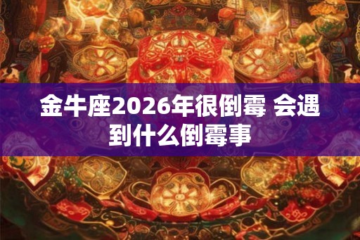 金牛座2026年很倒霉 会遇到什么倒霉事
