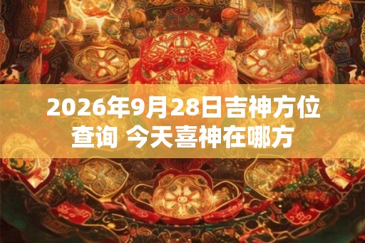 2026年9月28日吉神方位查询 今天喜神在哪方