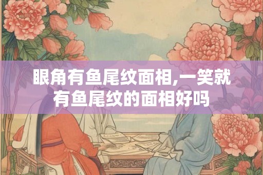 眼角有鱼尾纹面相,一笑就有鱼尾纹的面相好吗