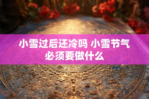 小雪过后还冷吗 小雪节气必须要做什么