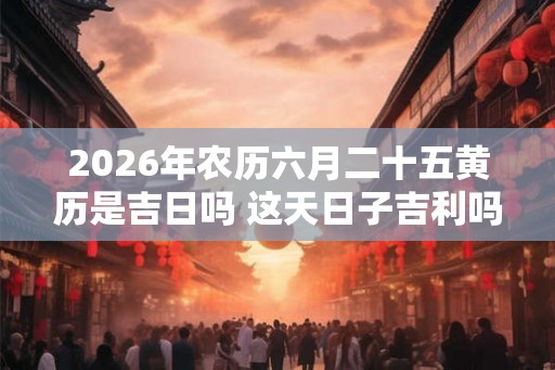2026年农历六月二十五黄历是吉日吗 这天日子吉利吗