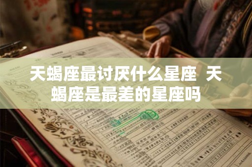 天蝎座最讨厌什么星座  天蝎座是最差的星座吗