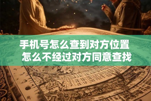 手机号怎么查到对方位置  怎么不经过对方同意查找对方位置