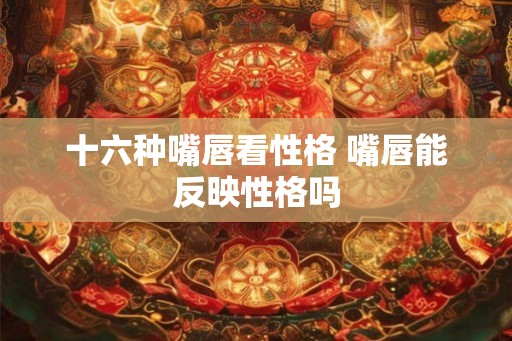 十六种嘴唇看性格 嘴唇能反映性格吗