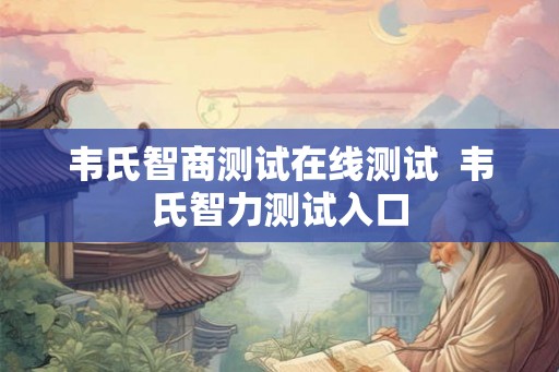 韦氏智商测试在线测试  韦氏智力测试入口