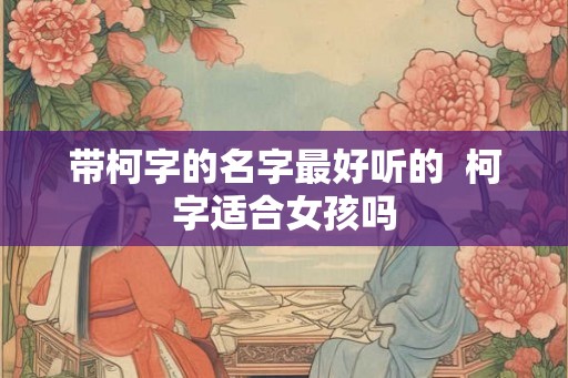 带柯字的名字最好听的  柯字适合女孩吗