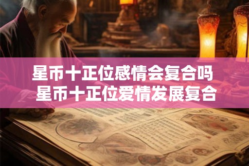 星币十正位感情会复合吗  星币十正位爱情发展复合吗