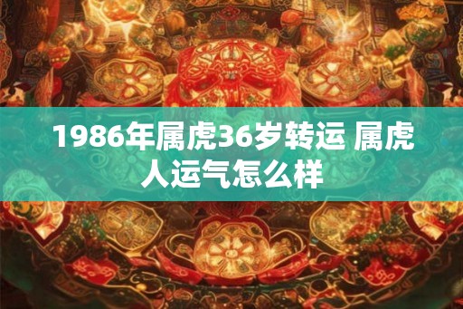 1986年属虎36岁转运 属虎人运气怎么样