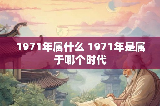1971年属什么 1971年是属于哪个时代