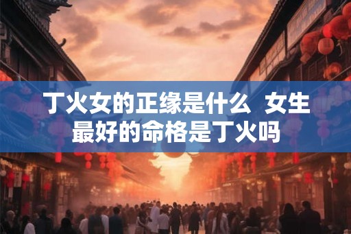 丁火女的正缘是什么 女生最好的命格是丁火吗 丁火女的正缘是什么 女生最好的命格是丁火吗